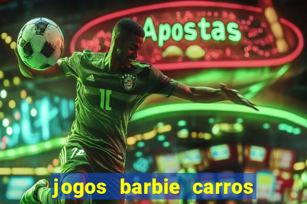 jogos barbie carros suas amigas